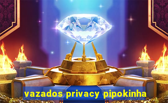 vazados privacy pipokinha